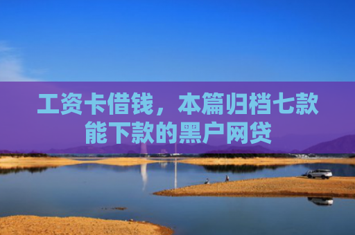 工资卡借钱，本篇归档七款能下款的黑户网贷