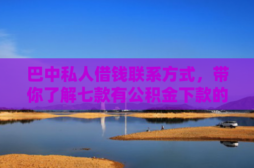 巴中私人借钱联系方式，带你了解七款有公积金下款的网贷口子