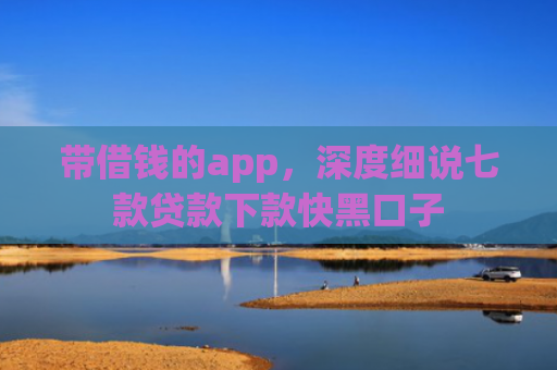 带借钱的app，深度细说七款贷款下款快黑口子