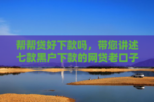 帮帮贷好下款吗，带您讲述七款黑户下款的网贷老口子