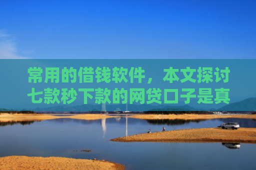 常用的借钱软件，本文探讨七款秒下款的网贷口子是真的吗吗