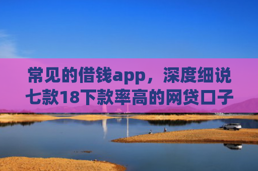 常见的借钱app，深度细说七款18下款率高的网贷口子