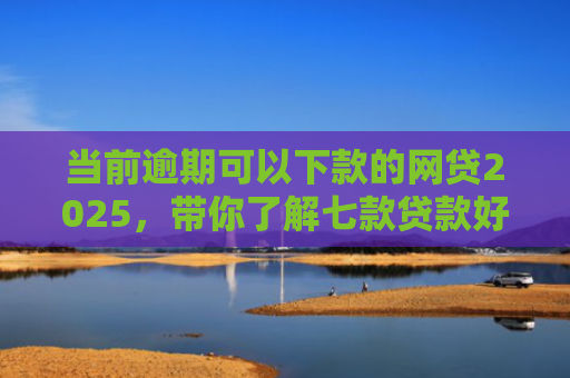 当前逾期可以下款的网贷2025，带你了解七款贷款好下款的口子叫啥