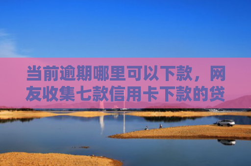 当前逾期哪里可以下款，网友收集七款信用卡下款的贷款口子