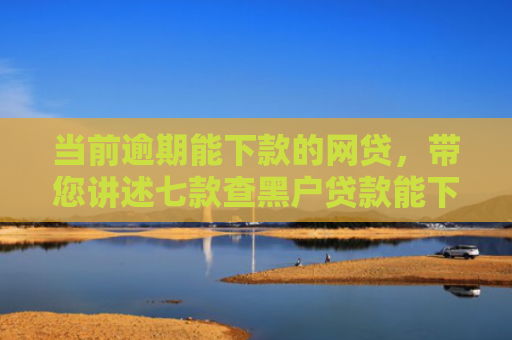 当前逾期能下款的网贷，带您讲述七款查黑户贷款能下款的口子