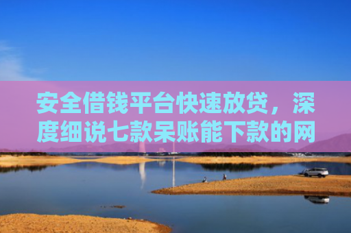 安全借钱平台快速放贷，深度细说七款呆账能下款的网贷口子