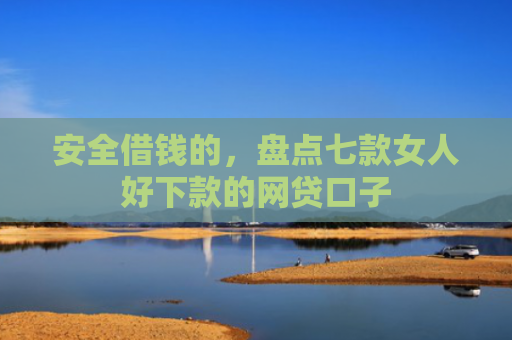 安全借钱的，盘点七款女人好下款的网贷口子
