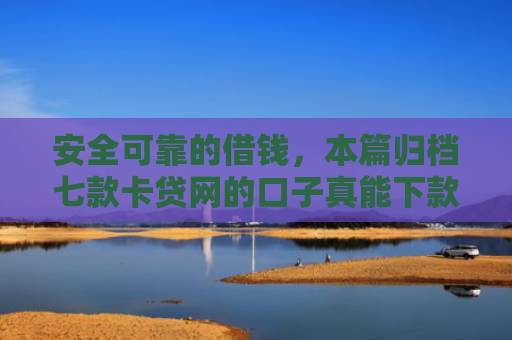 安全可靠的借钱，本篇归档七款卡贷网的口子真能下款
