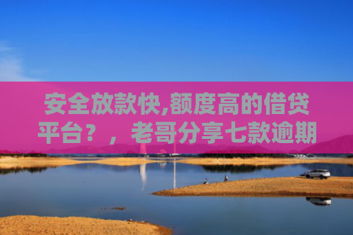 安全放款快,额度高的借贷平台？，老哥分享七款逾期必下款的网贷口子