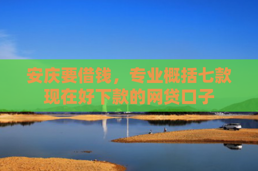 安庆要借钱，专业概括七款现在好下款的网贷口子
