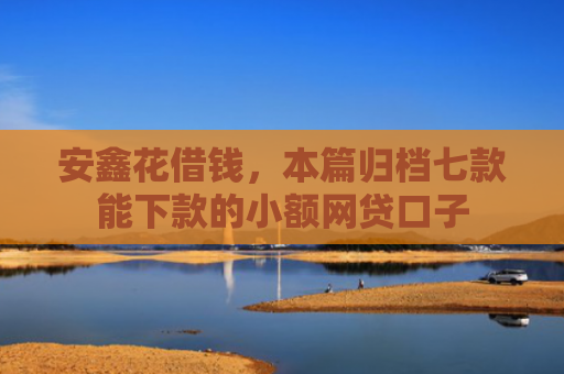 安鑫花借钱，本篇归档七款能下款的小额网贷口子
