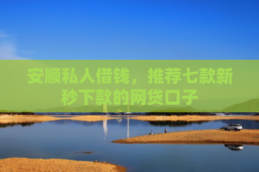 安顺私人借钱，推荐七款新秒下款的网贷口子