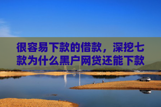 很容易下款的借款，深挖七款为什么黑户网贷还能下款