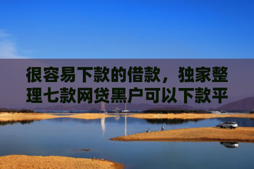 很容易下款的借款，独家整理七款网贷黑户可以下款平台