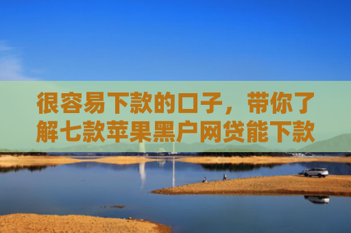 很容易下款的口子，带你了解七款苹果黑户网贷能下款吗