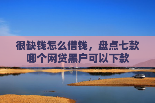 很缺钱怎么借钱，盘点七款哪个网贷黑户可以下款