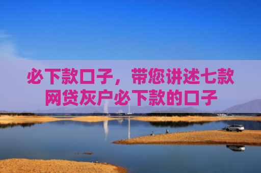 必下款口子，带您讲述七款网贷灰户必下款的口子