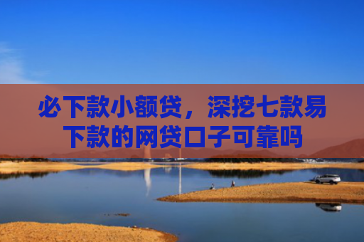 必下款小额贷，深挖七款易下款的网贷口子可靠吗