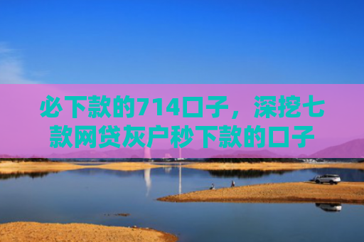 必下款的714口子，深挖七款网贷灰户秒下款的口子