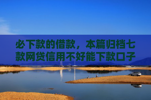 必下款的借款，本篇归档七款网贷信用不好能下款口子