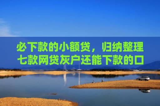 必下款的小额贷，归纳整理七款网贷灰户还能下款的口子
