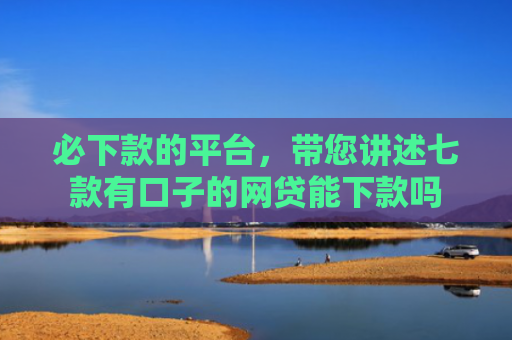 必下款的平台，带您讲述七款有口子的网贷能下款吗