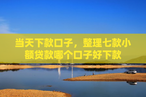 当天下款口子，整理七款小额贷款哪个口子好下款