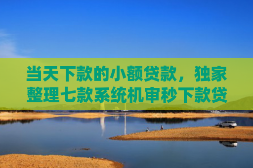 当天下款的小额贷款，独家整理七款系统机审秒下款贷款口子