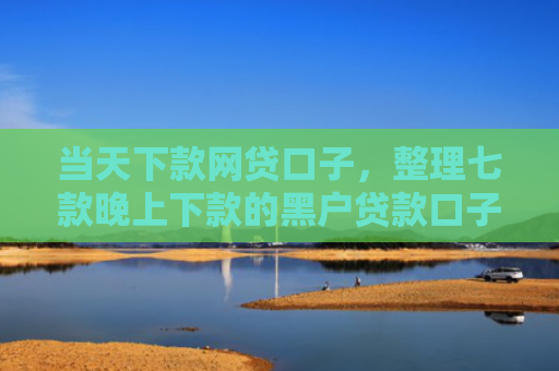 当天下款网贷口子，整理七款晚上下款的黑户贷款口子