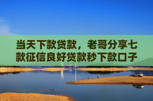 当天下款贷款，老哥分享七款征信良好贷款秒下款口子