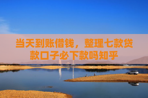 当天到账借钱，整理七款贷款口子必下款吗知乎
