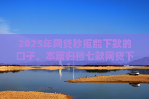 2025年网贷秒拒能下款的口子，本篇归档七款网贷下款的最新口子