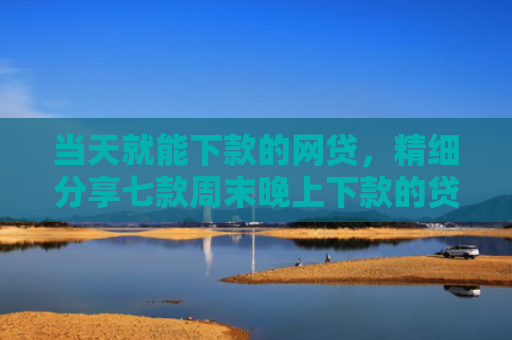 当天就能下款的网贷，精细分享七款周末晚上下款的贷款口子