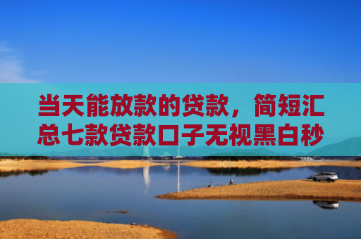 当天能放款的贷款，简短汇总七款贷款口子无视黑白秒下款吗