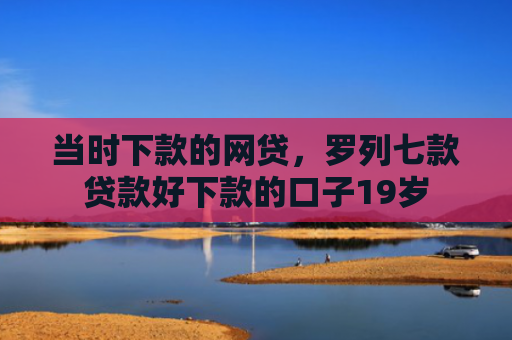 当时下款的网贷，罗列七款贷款好下款的口子19岁