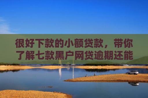 很好下款的小额贷款，带你了解七款黑户网贷逾期还能下款吗