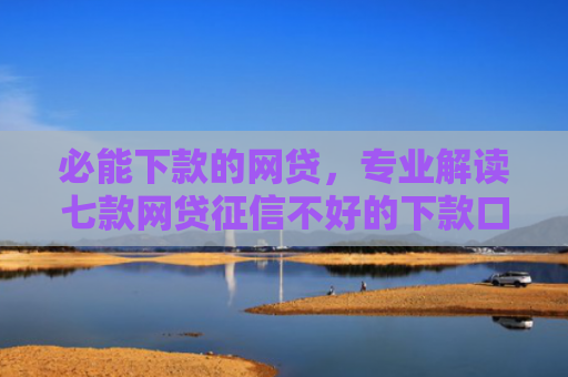 必能下款的网贷，专业解读七款网贷征信不好的下款口子