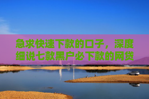急求快速下款的口子，深度细说七款黑户必下款的网贷可靠吗