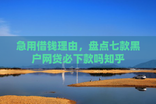 急用借钱理由，盘点七款黑户网贷必下款吗知乎