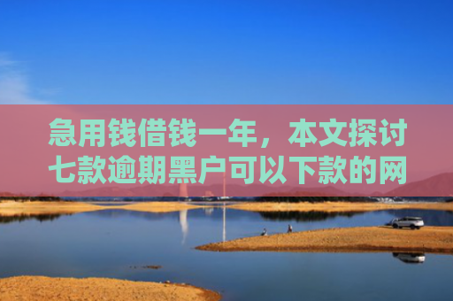 急用钱借钱一年，本文探讨七款逾期黑户可以下款的网贷