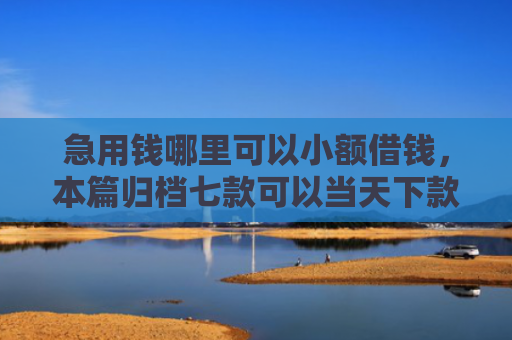 急用钱哪里可以小额借钱，本篇归档七款可以当天下款的黑户网贷