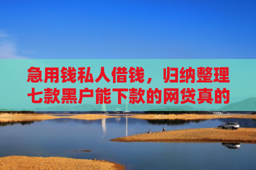 急用钱私人借钱，归纳整理七款黑户能下款的网贷真的吗
