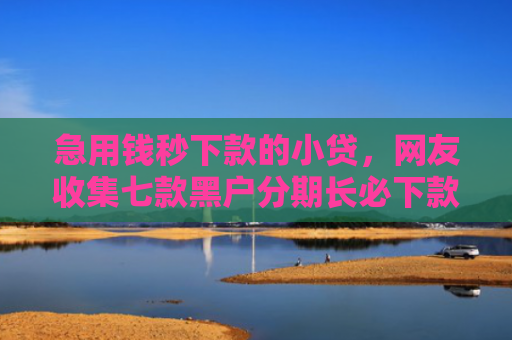 急用钱秒下款的小贷，网友收集七款黑户分期长必下款的网贷