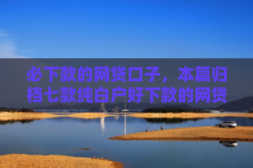 必下款的网贷口子，本篇归档七款纯白户好下款的网贷口子