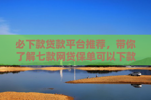 必下款贷款平台推荐，带你了解七款网贷保单可以下款的口子