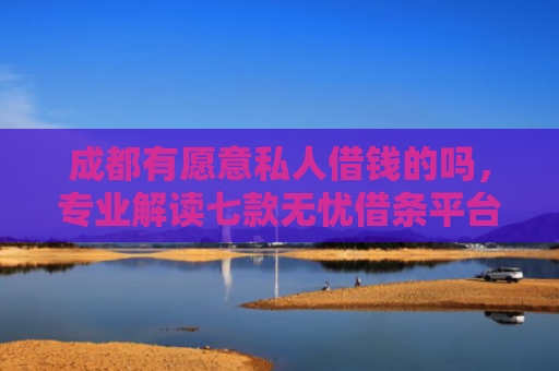 成都有愿意私人借钱的吗，专业解读七款无忧借条平台下款口子