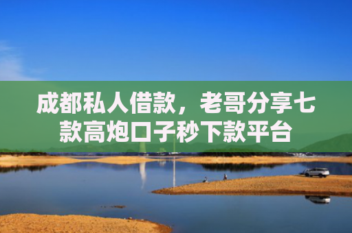 成都私人借款，老哥分享七款高炮口子秒下款平台