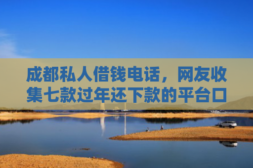 成都私人借钱电话，网友收集七款过年还下款的平台口子
