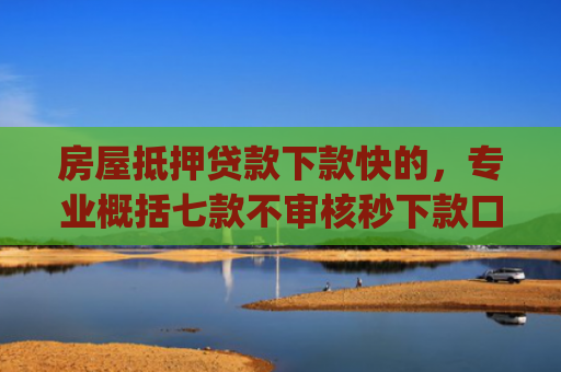 房屋抵押贷款下款快的，专业概括七款不审核秒下款口子app
