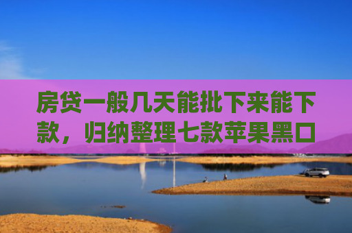 房贷一般几天能批下来能下款，归纳整理七款苹果黑口子必下款app